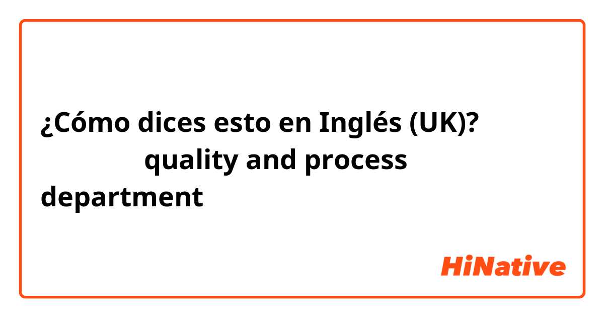 ¿Cómo dices esto en Inglés (UK)? 质量工艺部
是quality and process department吗？