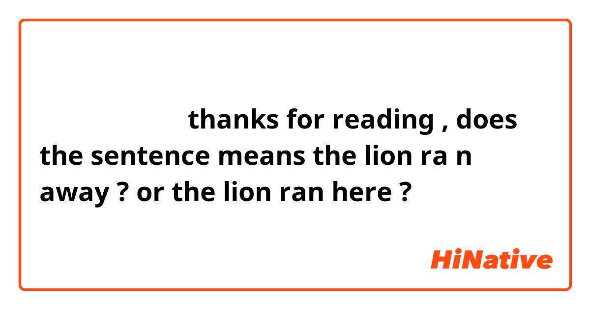 逃げて来たライオン
thanks for reading , does the sentence means the lion ra n away ?
or the lion ran here ?
