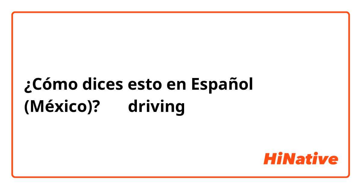 ¿Cómo dices esto en Español (México)? 運転  driving 
