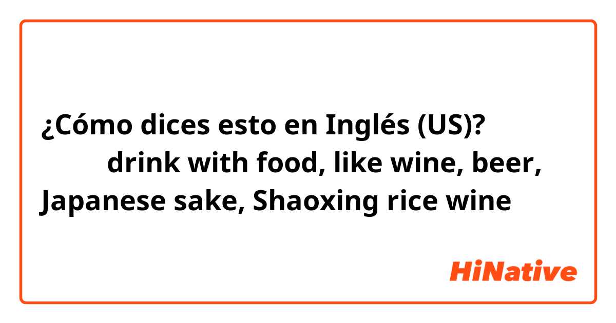 ¿Cómo dices esto en Inglés (US)? 食中酒（drink with food, like wine, beer, Japanese sake, Shaoxing rice wine）
