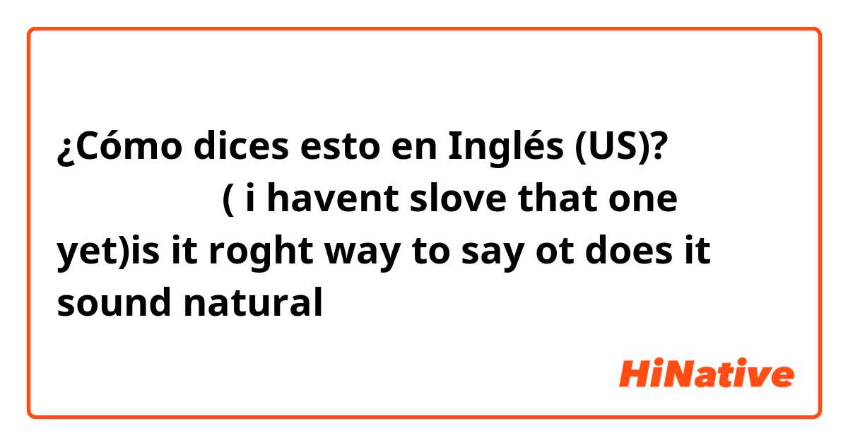 ¿Cómo dices esto en Inglés (US)? 그 문제 아직 못 풀었어
( i havent slove that one yet)is it roght way to say ot does it sound natural