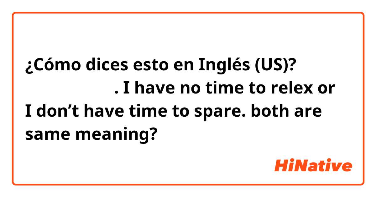 ¿Cómo dices esto en Inglés (US)? 나는 마음의 여유가 없다. I have no time to relex or I don’t have time to spare. both are same meaning?