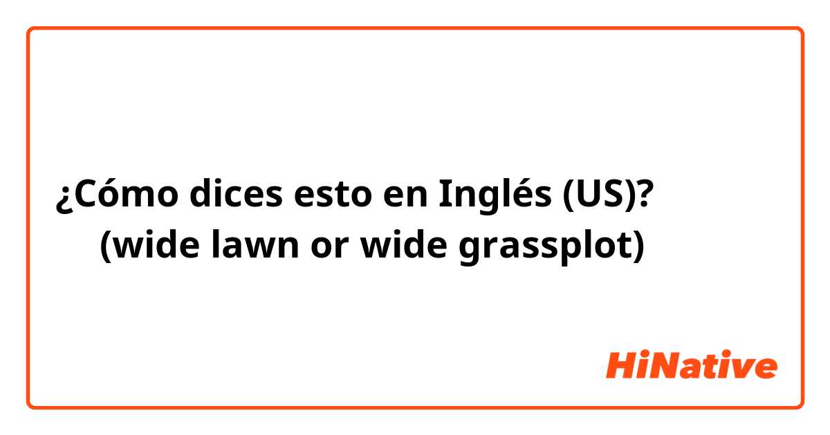 ¿Cómo dices esto en Inglés (US)? 넓은 잔디(wide lawn or wide grassplot)