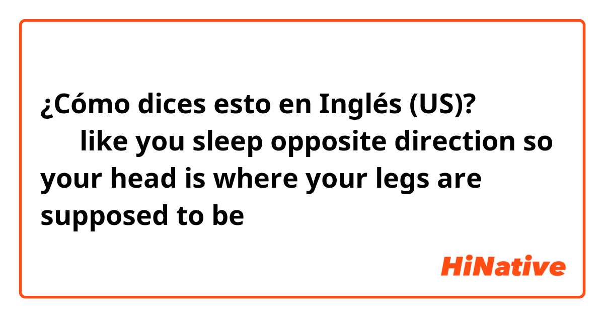 ¿Cómo dices esto en Inglés (US)? 반대로 자다 like you sleep opposite direction so your head is where your legs are supposed to be