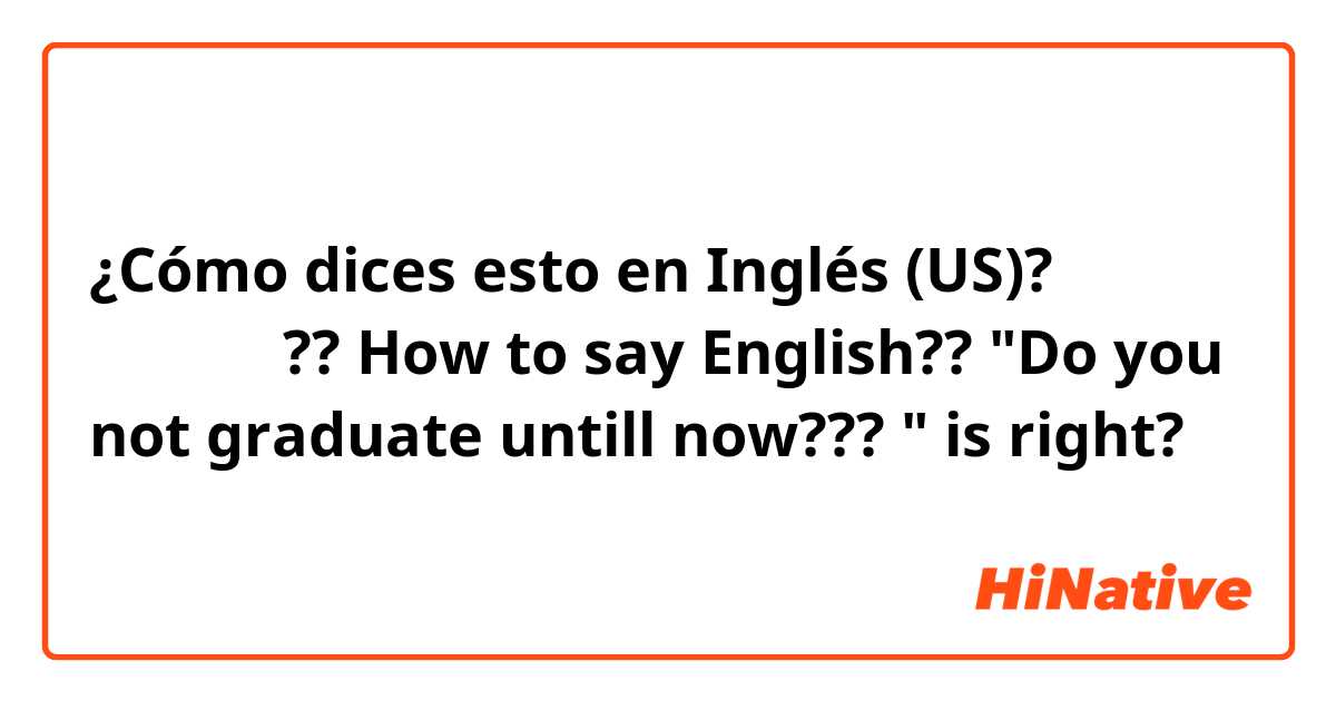 ¿Cómo dices esto en Inglés (US)? 
아직도 졸업 못했니??

How to say English??


"Do you not graduate untill now??? "

is right?