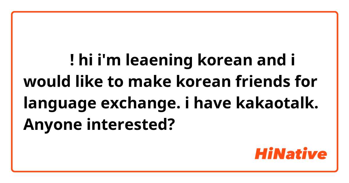 안녕하세요! hi i'm leaening korean and i would like to make korean friends for language exchange.😁 i have kakaotalk. Anyone interested?