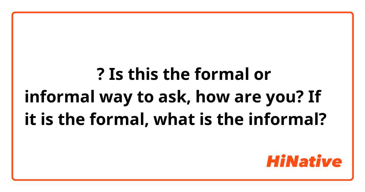 어떻게 지내세요? Is this the formal or informal way to ask, how are you? If it is the formal, what is the informal?