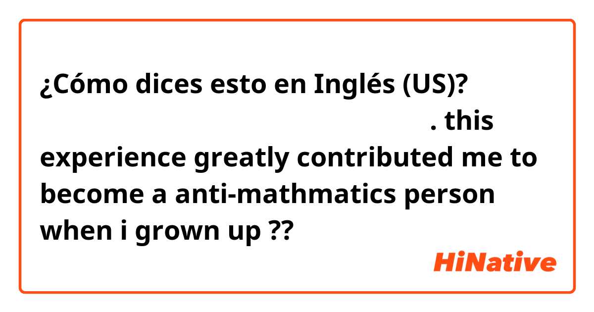 ¿Cómo dices esto en Inglés (US)? 이 경험은 내가 수학을 싫어하는 사람이 되는것에 크게 기여했다. this experience greatly contributed me to become a anti-mathmatics person when i grown up ?? 