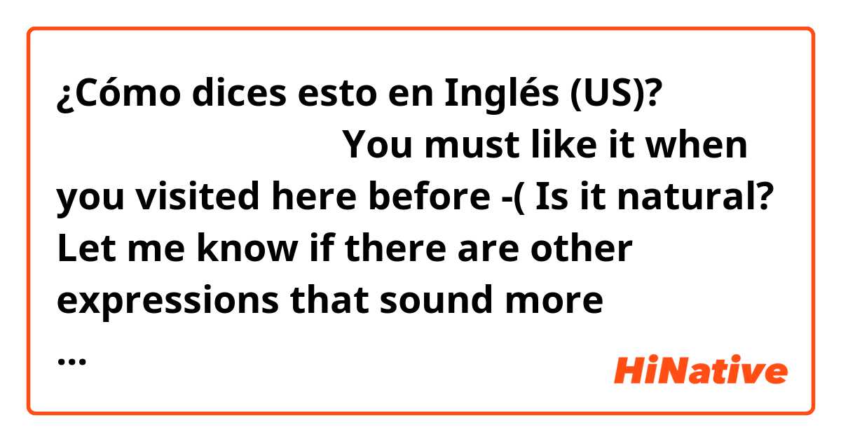 ¿Cómo dices esto en Inglés (US)? 저번에 방문했을 때 꽤 좋았나봐요 
You must like it when you visited here before
-( Is it natural? Let me know if there are other expressions that sound more natural!Thank you:))