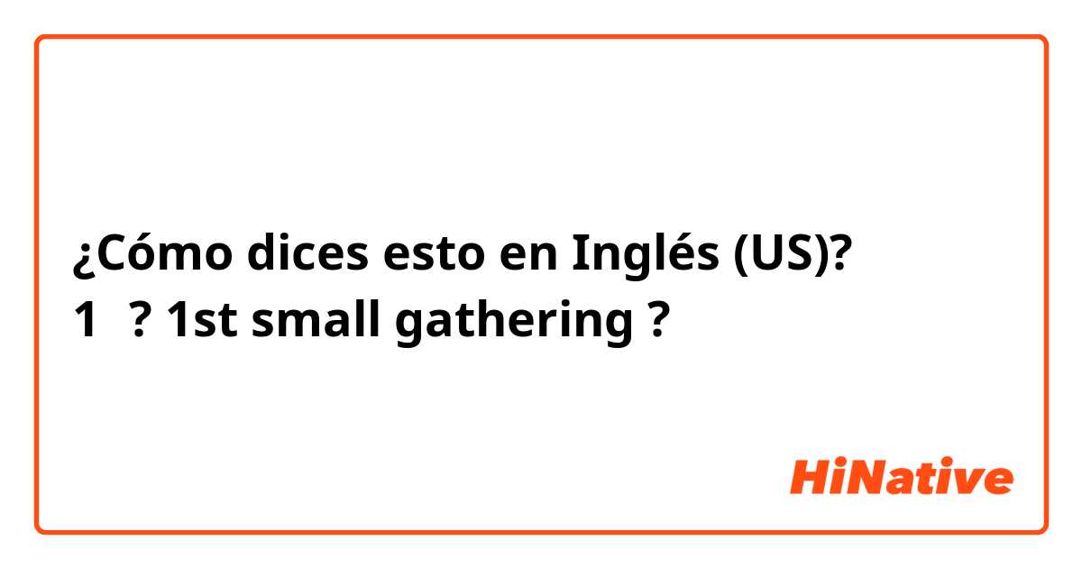 ¿Cómo dices esto en Inglés (US)? 회식 1차? 1st small gathering ?