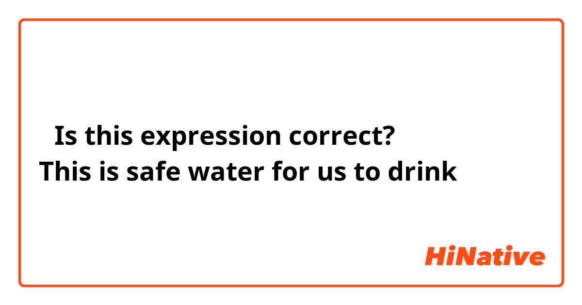 ⬇︎Is this expression correct?
This is safe water for us to drink