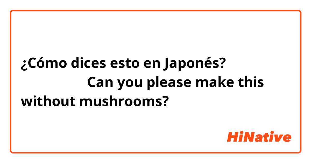 ¿Cómo dices esto en Japonés? （レストランに）Can you please make this without mushrooms?