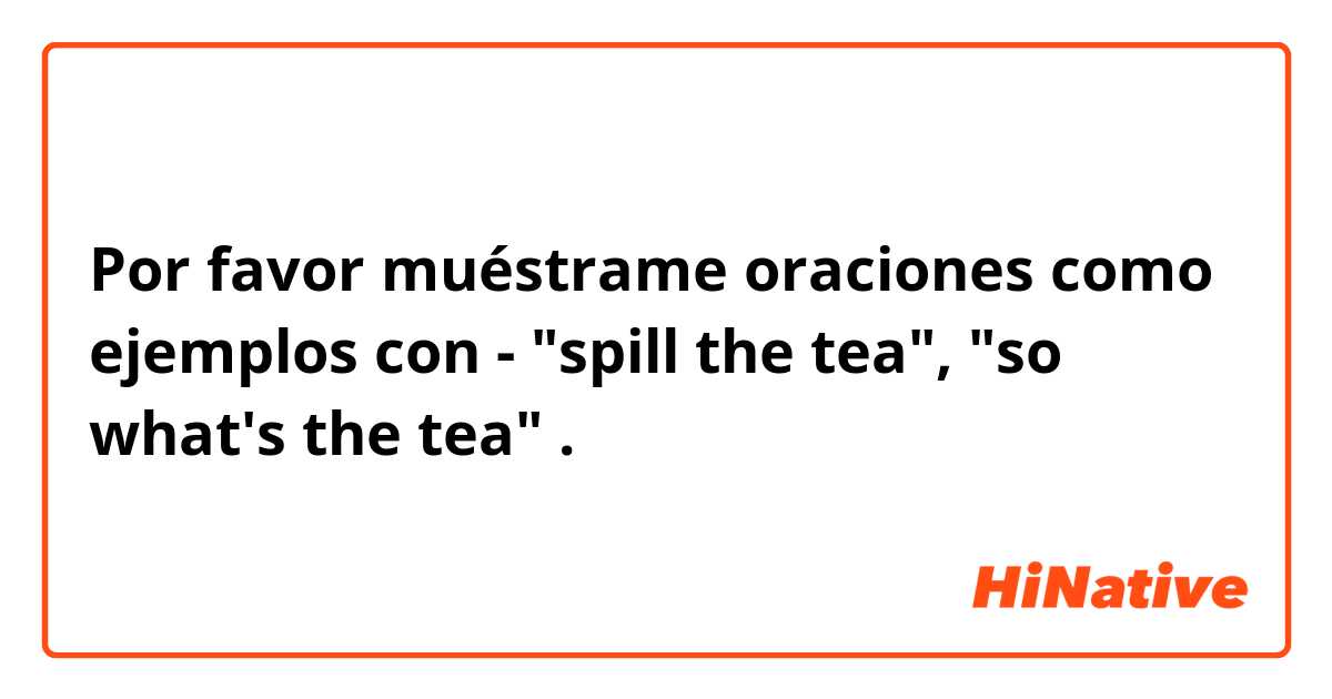 Por favor muéstrame oraciones como ejemplos con - "spill the tea", "so what's the tea".