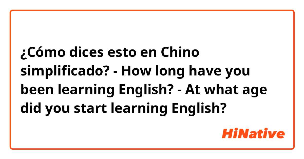 ¿Cómo dices esto en Chino simplificado? 
- How long have you been learning English?
- At what age did you start learning English?