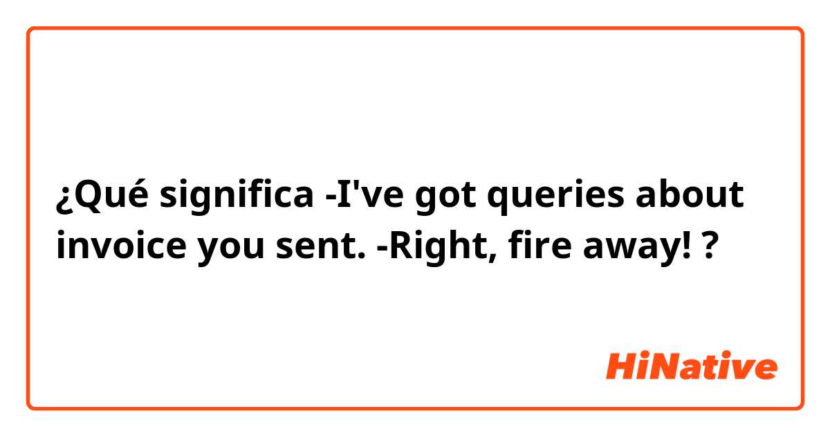 ¿Qué significa -I've got queries about invoice you sent. -Right, fire away!?