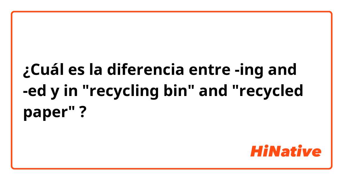 ¿Cuál es la diferencia entre -ing and -ed  y  in "recycling bin" and "recycled paper" ?