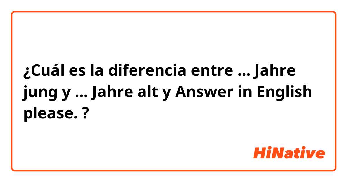 ¿Cuál es la diferencia entre ... Jahre jung y ... Jahre alt y Answer in English please.  ?