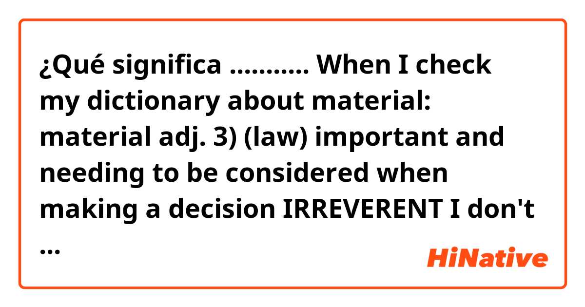 ¿Qué significa ...........


When I check my dictionary about material:

material
adj.
3) (law) important and needing to be considered when making a decision IRREVERENT

I don't quite understand the"irrelevant"
here.

..................?