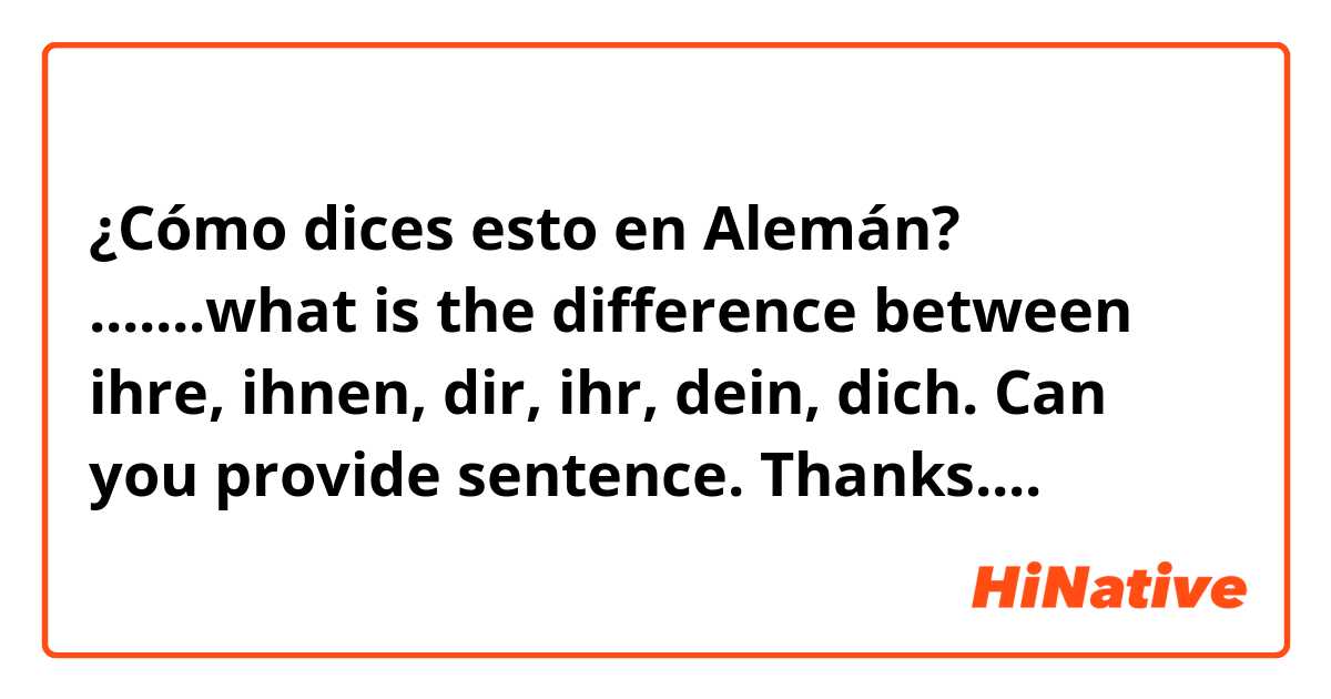 ¿Cómo dices esto en Alemán? .......what is the difference between ihre, ihnen, dir, ihr, dein, dich. Can you provide sentence. Thanks....