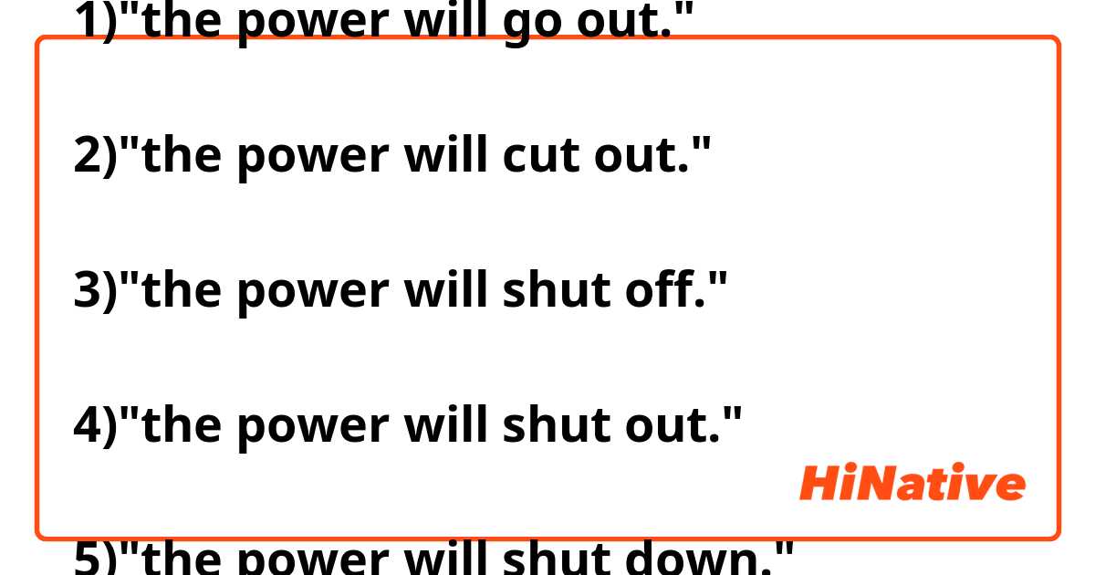 1)"the power will go out."

2)"the power will cut out."

3)"the power will shut off."

4)"the power will shut out."

5)"the power will shut down."