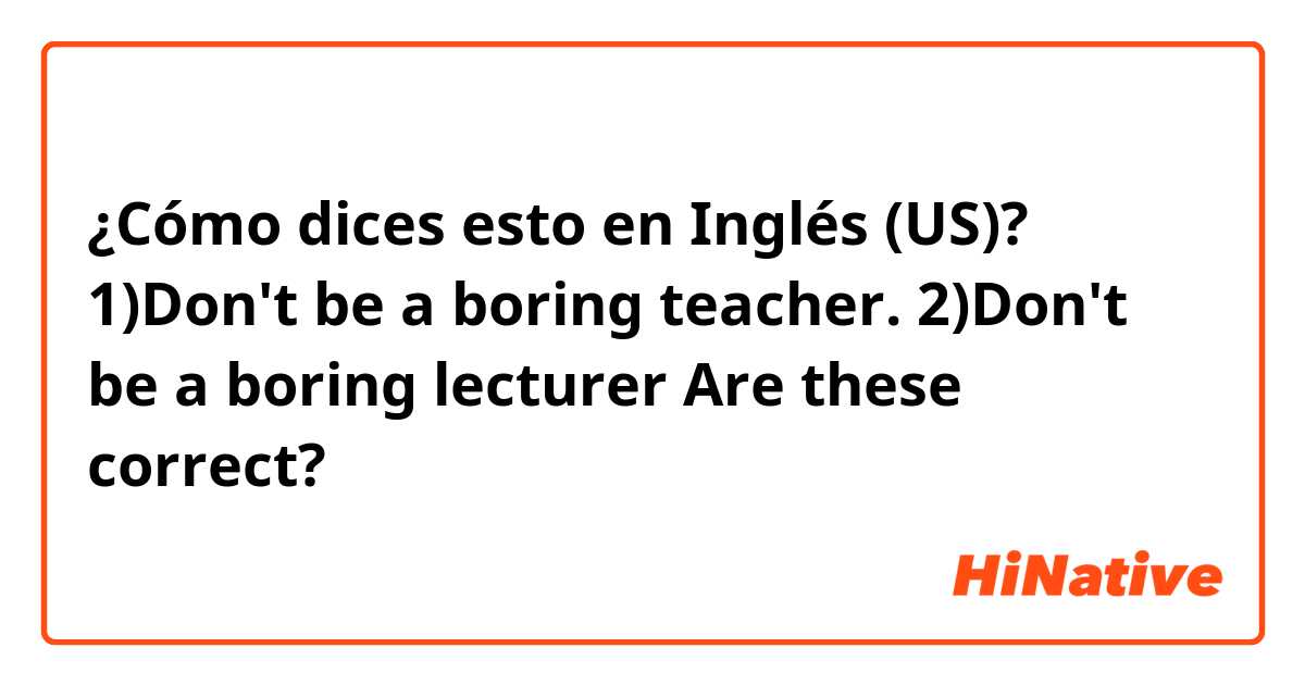¿Cómo dices esto en Inglés (US)? 1)Don't be a boring teacher.
2)Don't be a boring lecturer 
Are these correct?