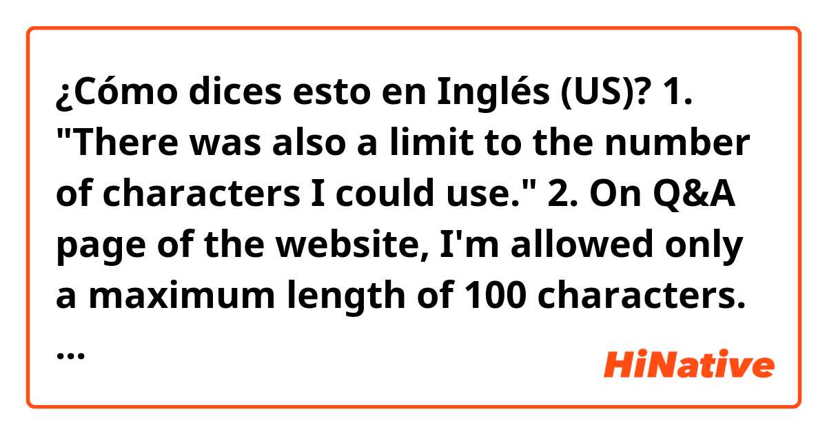 ¿Cómo dices esto en Inglés (US)? 1. "There was also a limit to the number of characters I could use."

2. On Q&A page of the website, I'm allowed only a maximum length of 100 characters.

3. There's a limit on the number of letters when you upload your questions.