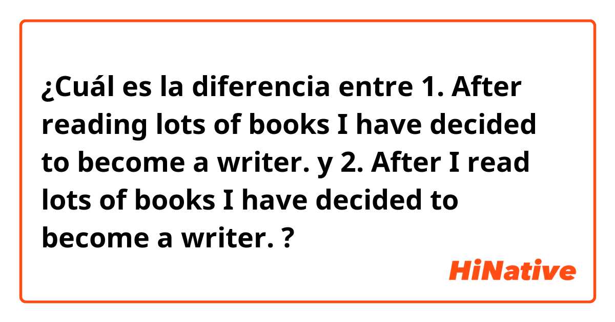 ¿Cuál es la diferencia entre 1. After reading lots of books I have decided to become a writer. y 2. After I read lots of books I have decided to become a writer. ?