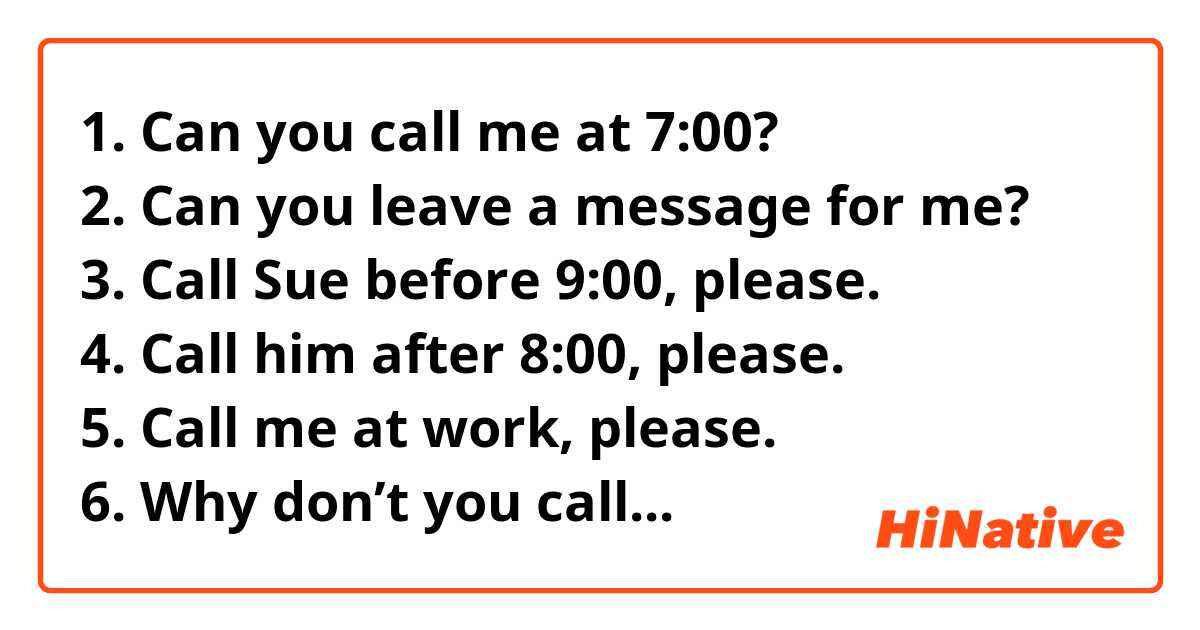 1. Can you call me at 7:00?   
2. Can you leave a message for me?    
3. Call Sue before 9:00, please. 
4. Call him after 8:00, please.   
5. Call me at work, please.    
6. Why don’t you call the library?  
7. Why don’t you call the police?   
8. I want you to answer the phone.  
9. I want you to hang up the phone. 

Are there any unnatural sentences? Thank you so much.

