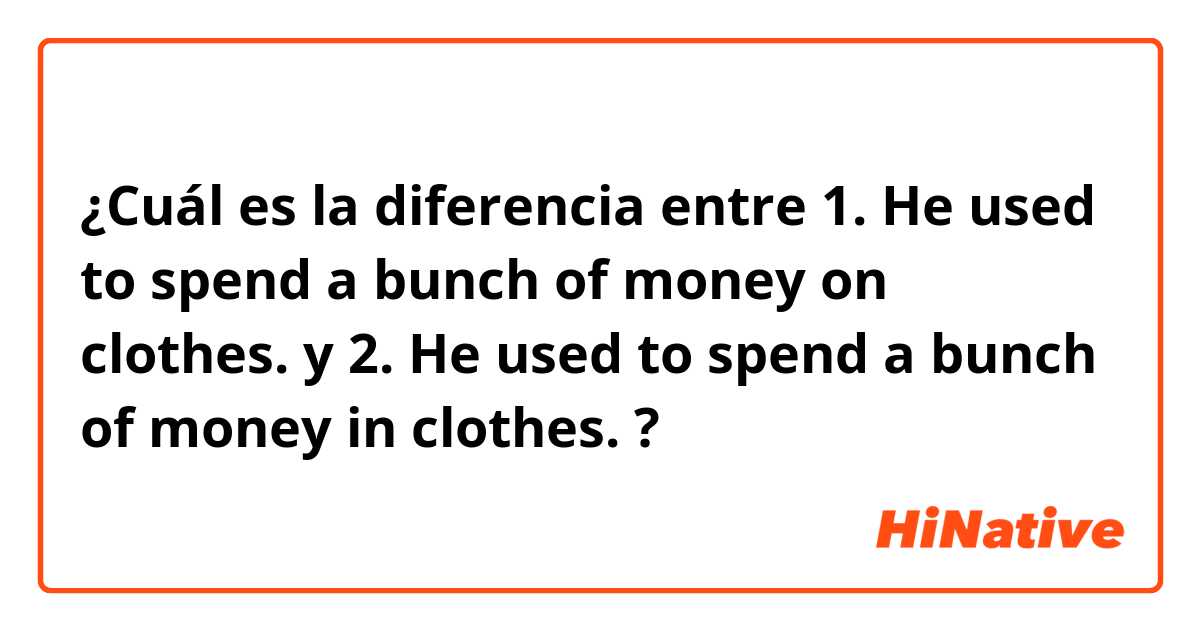 ¿Cuál es la diferencia entre 1. He used to spend a bunch of money on clothes. y 2. He used to spend a bunch of money in clothes. ?