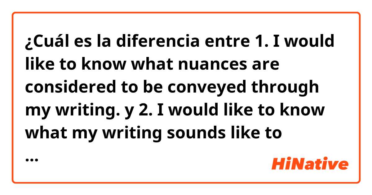 ¿Cuál es la diferencia entre 1. I would like to know what nuances are considered to be conveyed through my writing.  y 2. I would like to know what my writing sounds like to English native speakers.  y 3. I would like to know which nuances English native speaker might see in my writing.  y (which one is the most natural?)  ?