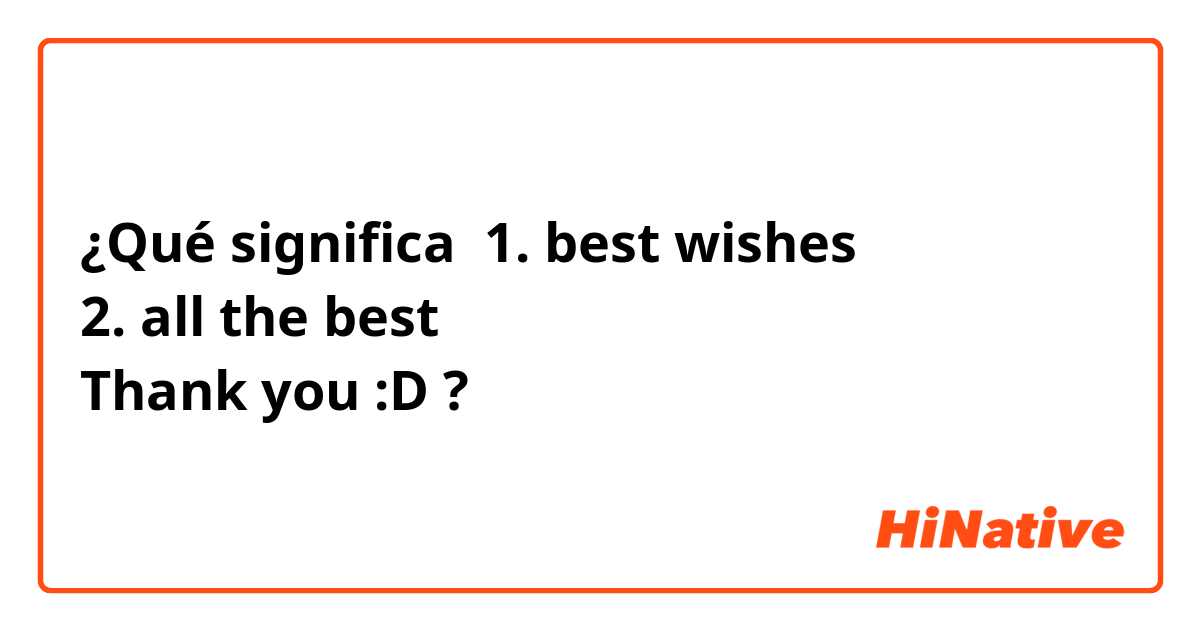 ¿Qué significa 1. best wishes
2. all the best
Thank you :D?