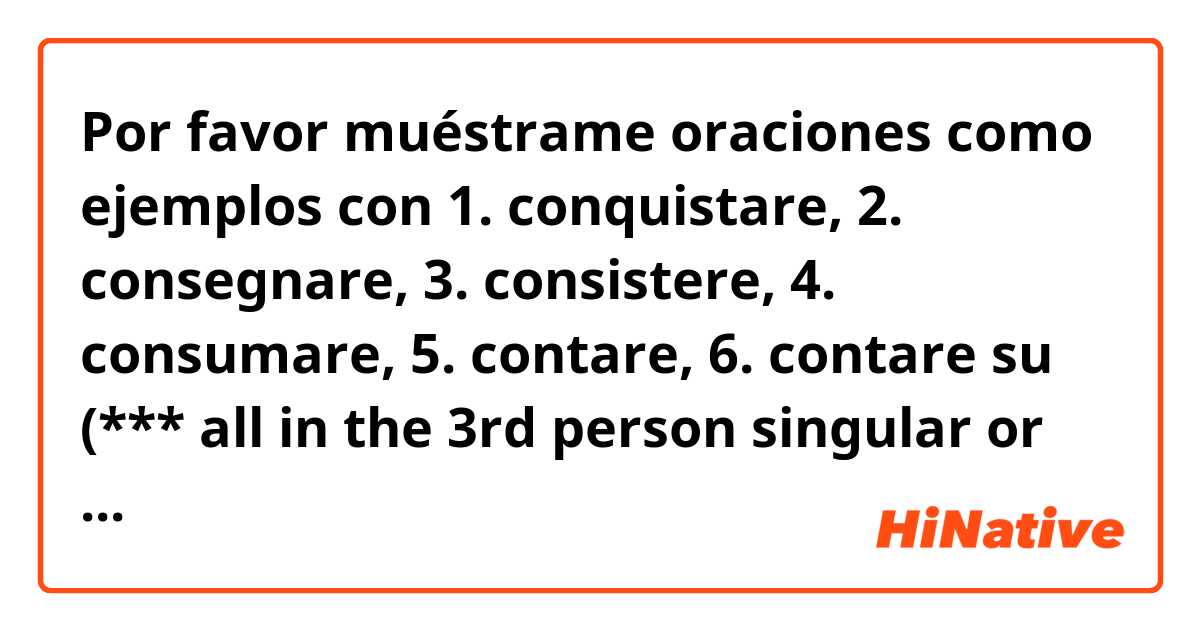 Por favor muéstrame oraciones como ejemplos con 1. conquistare, 2. consegnare, 3. consistere, 4. consumare, 5. contare, 6. contare su (*** all in the 3rd person singular or plural if possible).