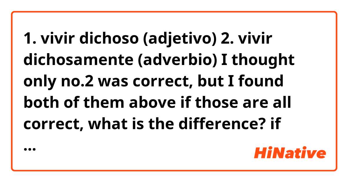 1. vivir dichoso (adjetivo)
2. vivir dichosamente (adverbio)

I thought only no.2 was correct, but I found both of them above
if those are all correct, what is the difference?
if either one is correct, why is that?
