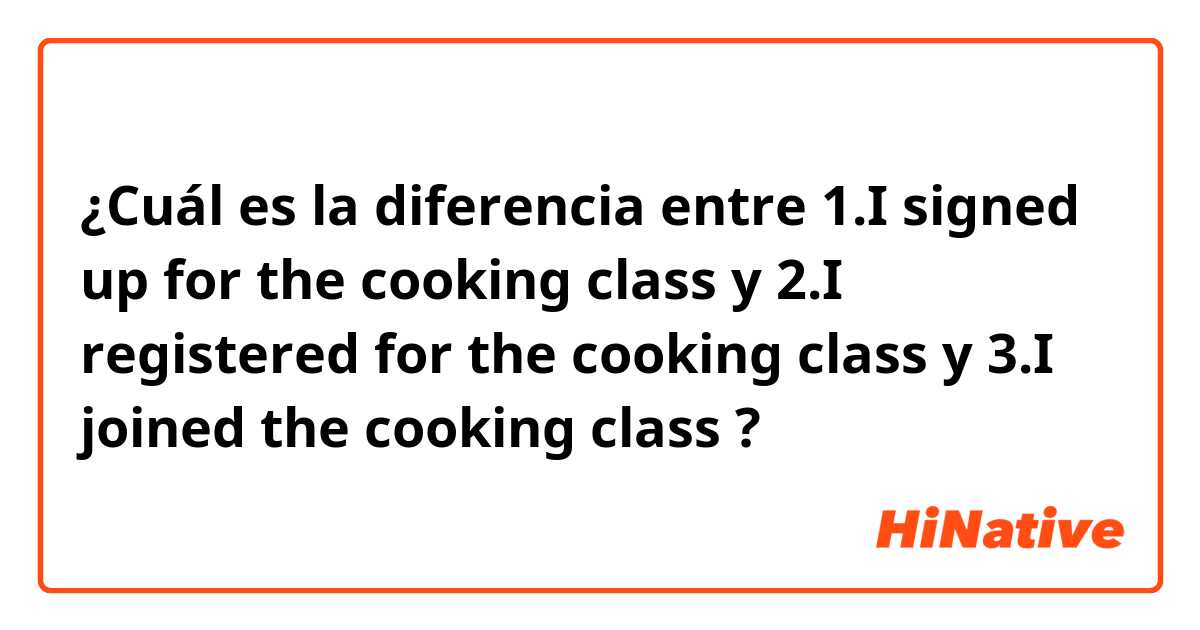 ¿Cuál es la diferencia entre 1.I signed up for the cooking class y 2.I registered for the cooking class y 3.I joined the cooking class ?