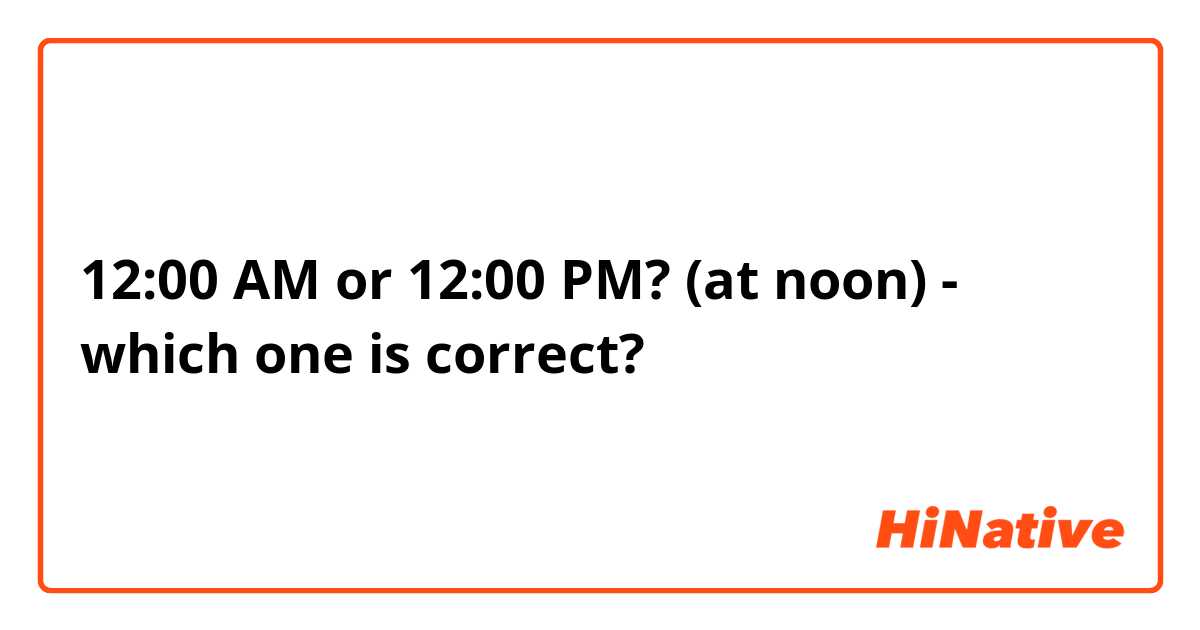 12:00 AM or 12:00 PM? (at noon) - which one is correct?