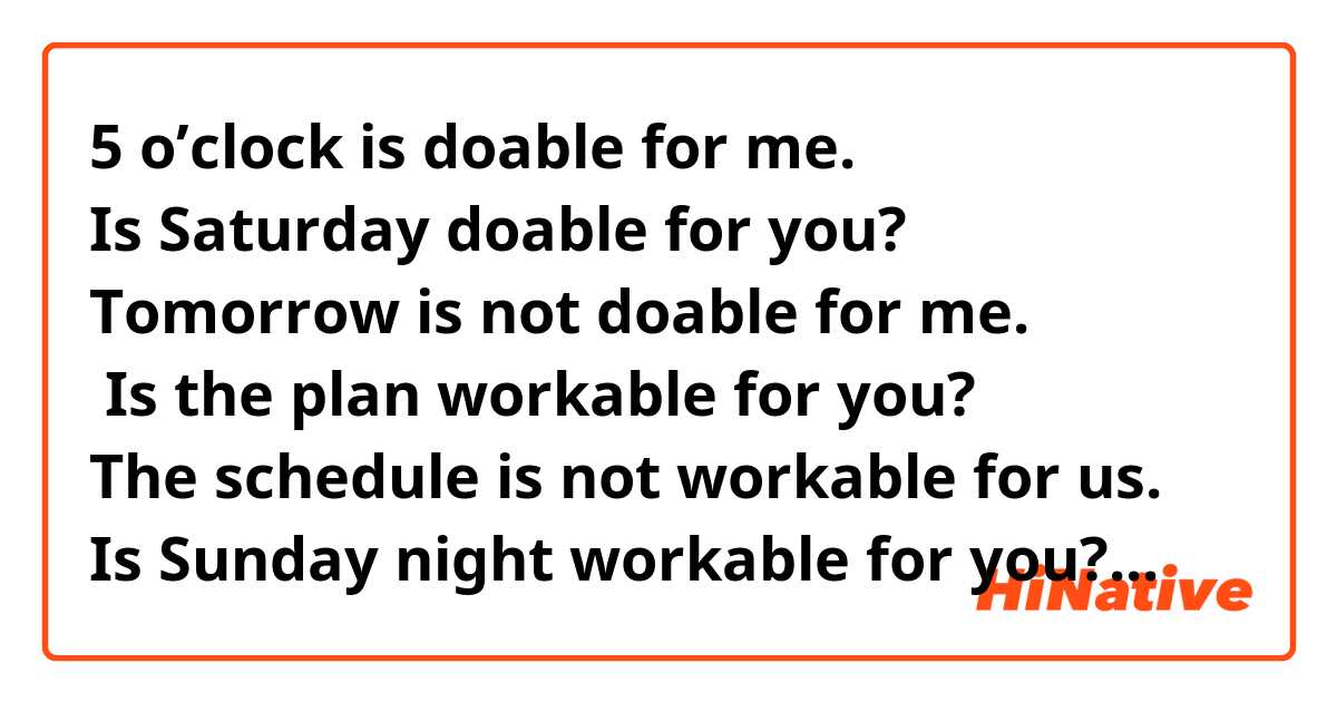 5 o’clock is doable for me. 
Is Saturday doable for you? 
Tomorrow is not doable for me.
 Is the plan workable for you? 
The schedule is not workable for us. 
Is Sunday night workable for you? 
The subway is walkable. 
The shopping center is not walkable. 
The problem is fixable. 
Is that system fixable? 
The car is affordable. 
The computer is affordable 
The situation is manageable. 
The child is not manageable. 
The boat is salvageable. 
The bike is not salvageable. 


Are there any sentences which sound unnatural? Thank you so much! 

  

