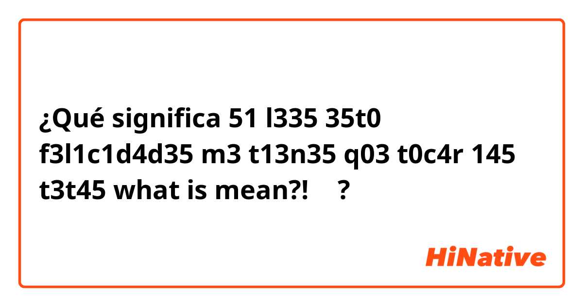 ¿Qué significa 51 l335  35t0 f3l1c1d4d35 m3 t13n35 q03 t0c4r 145 t3t45 
what is mean?! 🤔?