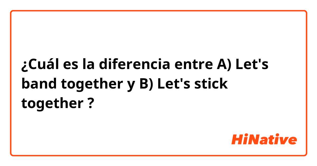 ¿Cuál es la diferencia entre A) Let's band together y B) Let's stick together  ?