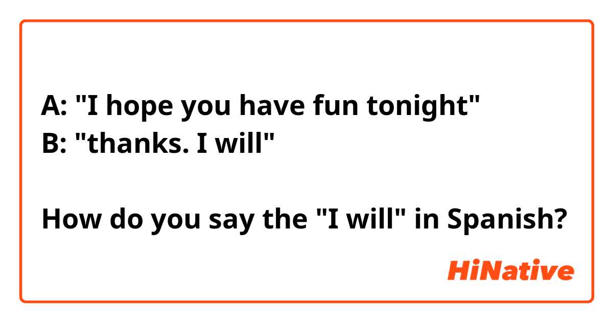 A: "I hope you have fun tonight"
B: "thanks. I will"

How do you say the "I will" in Spanish?