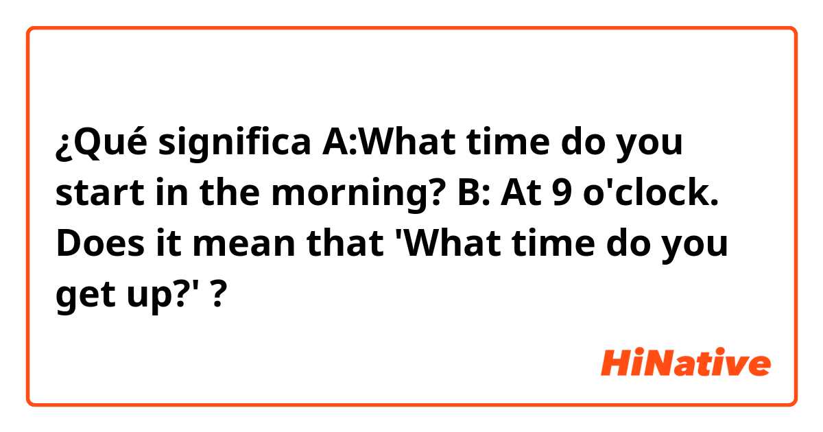 ¿Qué significa A:What time do you start in the morning?
B: At 9 o'clock.

Does it mean that 'What time do you get up?'?
