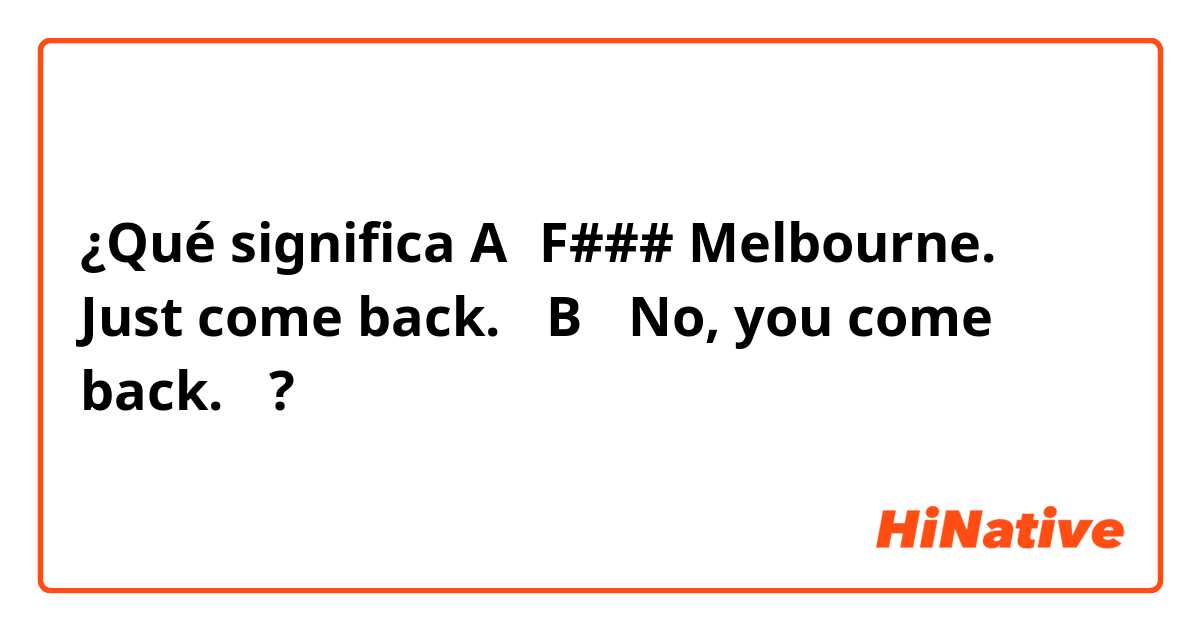 ¿Qué significa A「F### Melbourne. Just come back.」
B 「No, you come back.」?