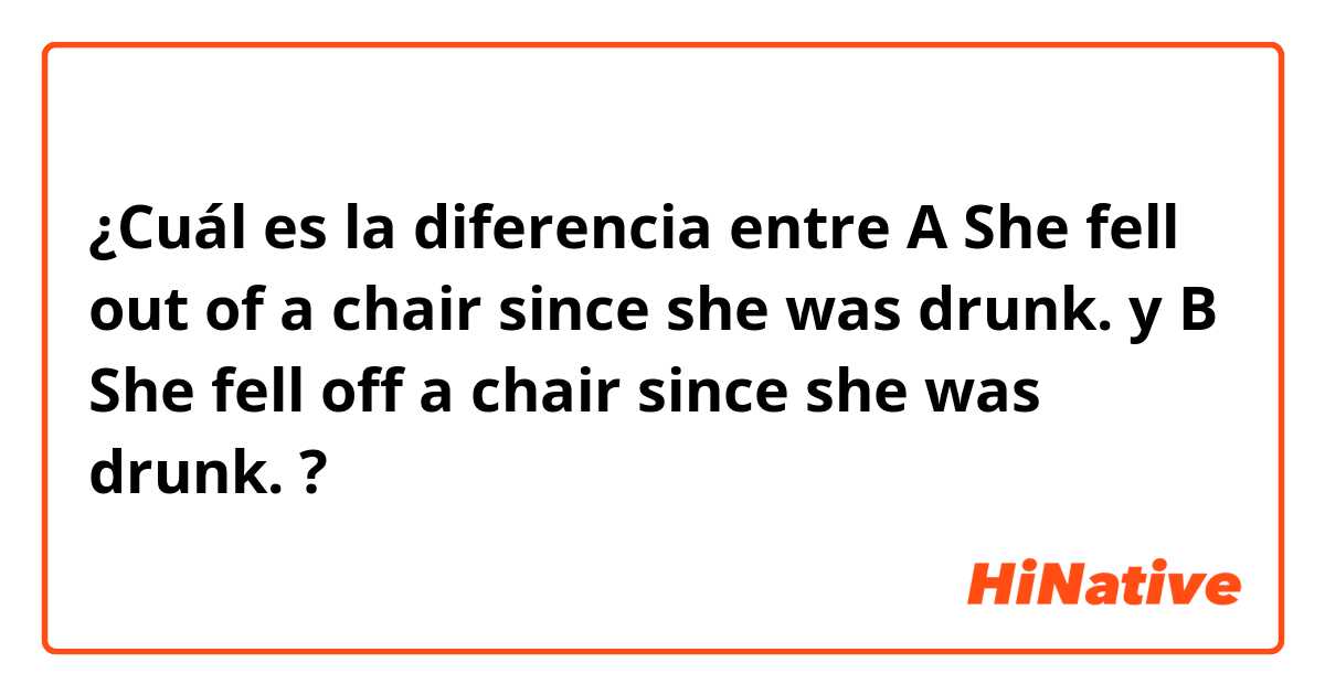 ¿Cuál es la diferencia entre A     She fell out of a chair since she was drunk.
 y B     She fell off a chair since she was drunk.
 ?