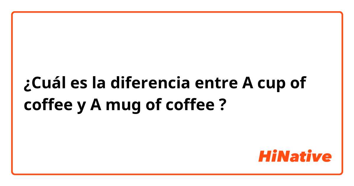 ¿Cuál es la diferencia entre A cup of coffee y A mug of coffee ?