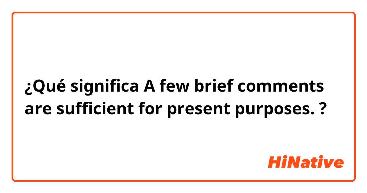 ¿Qué significa A few brief comments are sufficient for present purposes.?