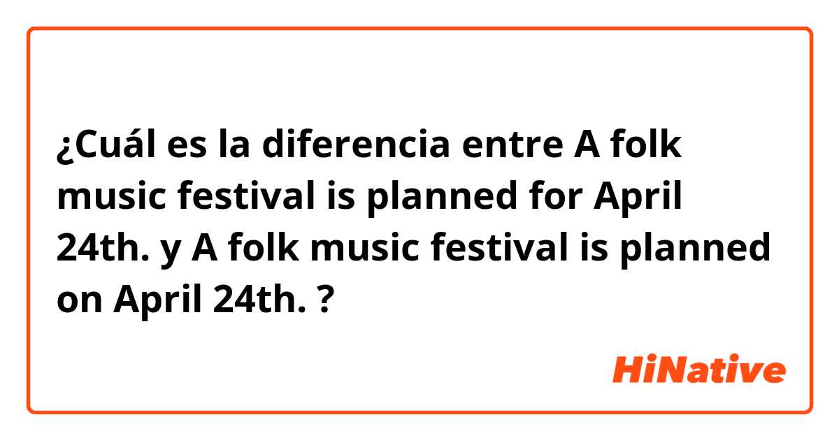 ¿Cuál es la diferencia entre A folk music festival is planned for April 24th. y A folk music festival is planned on April 24th. ?