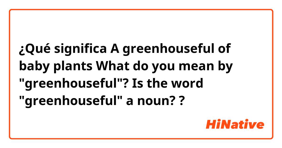 ¿Qué significa A greenhouseful of baby plants

What do you mean by "greenhouseful"?
Is the word "greenhouseful" a noun??