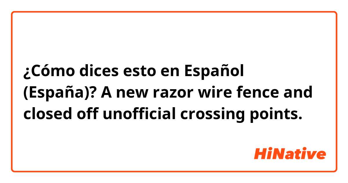 ¿Cómo dices esto en Español (España)? A new razor wire fence and closed off unofficial crossing points.