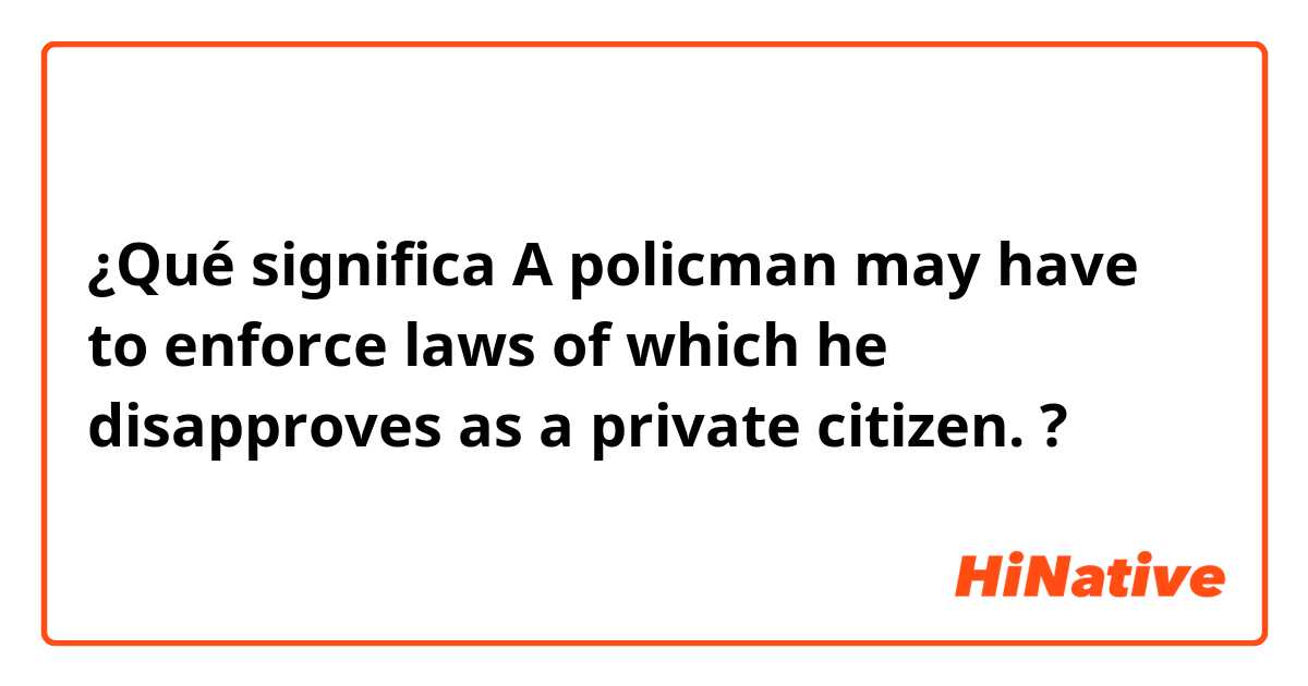¿Qué significa A policman may have to enforce laws of which he disapproves as a private citizen. ?