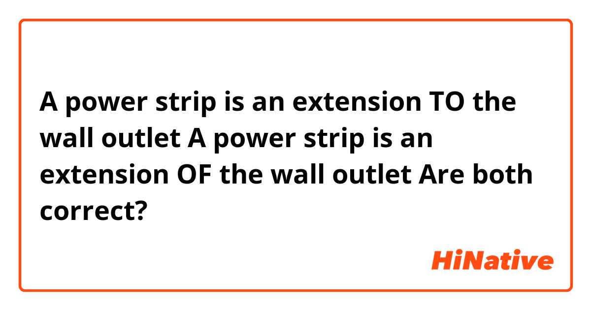 A power strip is an extension TO the wall outlet

A power strip is an extension OF the wall outlet

Are both correct? 