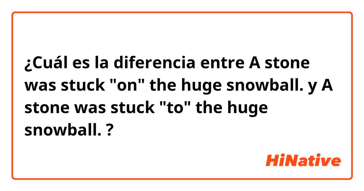 ¿Cuál es la diferencia entre A stone was stuck "on" the huge snowball. y A stone was stuck "to" the huge snowball. ?